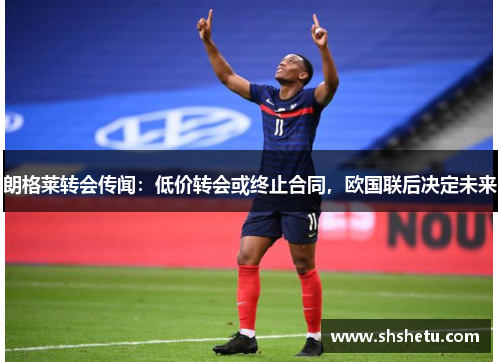 朗格莱转会传闻：低价转会或终止合同，欧国联后决定未来