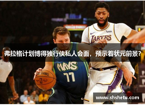 弗拉格计划博得独行侠私人会面，预示着状元前景？