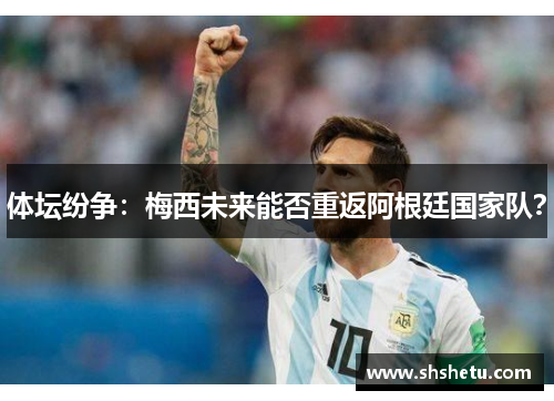 体坛纷争：梅西未来能否重返阿根廷国家队？